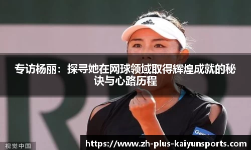 专访杨丽：探寻她在网球领域取得辉煌成就的秘诀与心路历程